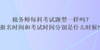 稅務(wù)師每科考試題型一樣嗎？報名時間和考試時間分別是什么時候？