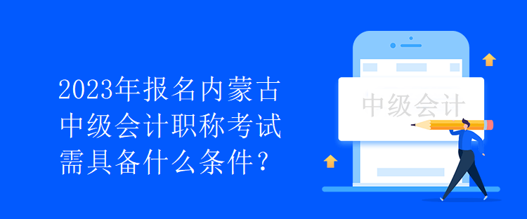 2023年報(bào)名內(nèi)蒙古中級(jí)會(huì)計(jì)職稱考試需具備什么條件？