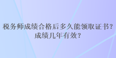 稅務(wù)師成績(jī)合格后多久能領(lǐng)取證書？成績(jī)幾年有效？