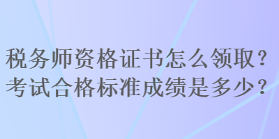 稅務(wù)師資格證書怎么領(lǐng)取？考試合格標(biāo)準(zhǔn)成績是多少？