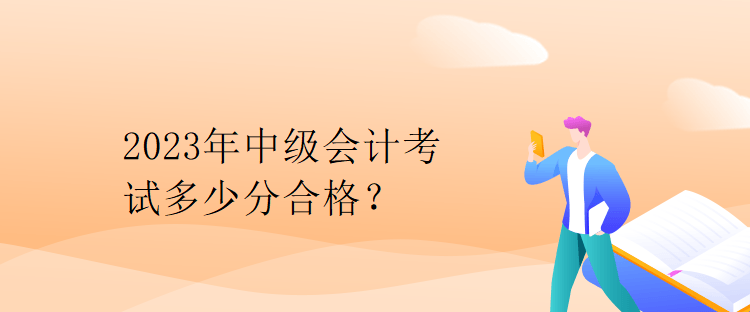 2023年中級會計考試多少分合格？