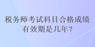 稅務(wù)師考試科目合格成績有效期是幾年？