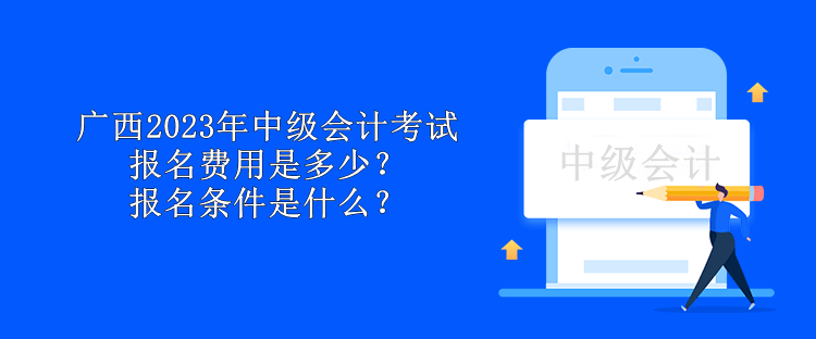 廣西2023年中級(jí)會(huì)計(jì)考試報(bào)名費(fèi)用是多少？報(bào)名條件是什么？