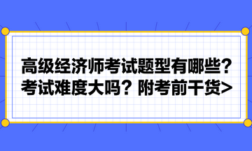 高級經(jīng)濟(jì)師考試題型有哪些？考試難度大嗎？附考前干貨