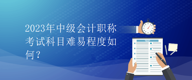 2023年中級(jí)會(huì)計(jì)職稱考試科目難易程度如何？