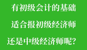 有初級(jí)會(huì)計(jì)的基礎(chǔ) 適合報(bào)初級(jí)經(jīng)濟(jì)師還是中級(jí)經(jīng)濟(jì)師呢？