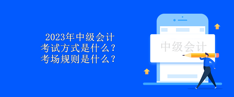 2023年中級(jí)會(huì)計(jì)考試方式是什么？考場(chǎng)規(guī)則是什么？