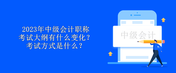 2023年中級(jí)會(huì)計(jì)職稱考試大綱有什么變化？考試方式是什么？