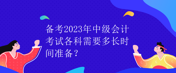 備考2023年中級會計考試各科需要多長時間準備？