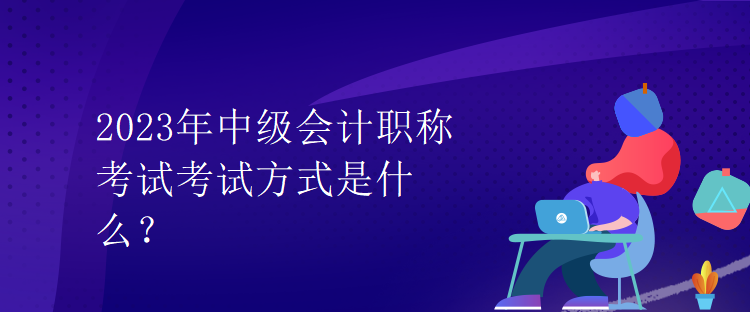 2023年中級(jí)會(huì)計(jì)職稱(chēng)考試考試方式是什么？