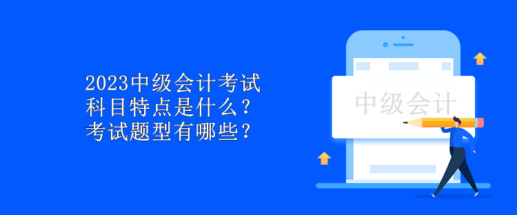 2023中級會計考試科目特點是什么？考試題型有哪些？