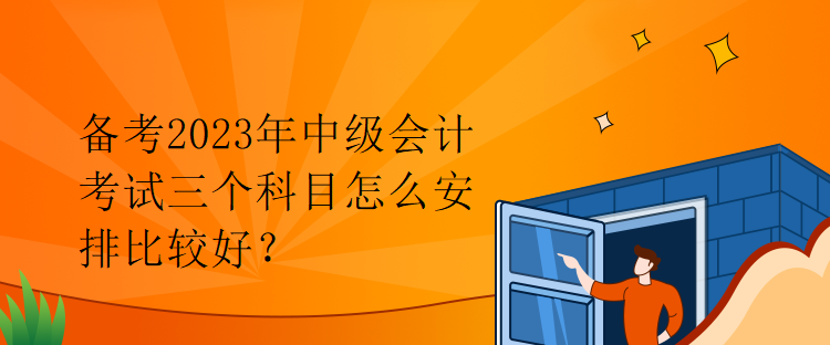 備考2023年中級(jí)會(huì)計(jì)考試三個(gè)科目怎么安排比較好？