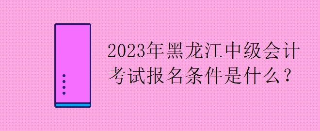 2023年黑龍江中級會(huì)計(jì)考試報(bào)名條件是什么？