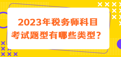 2023年稅務(wù)師科目考試題型有哪些類型的？