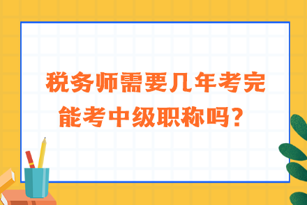 稅務(wù)師需要幾年考完能考中級(jí)職稱嗎？