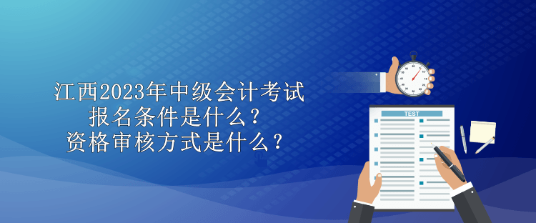 江西2023年中級(jí)會(huì)計(jì)考試報(bào)名條件是什么？資格審核方式是什么？