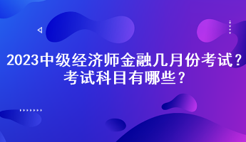 2023中級(jí)經(jīng)濟(jì)師金融幾月份考試？考試科目有哪些？