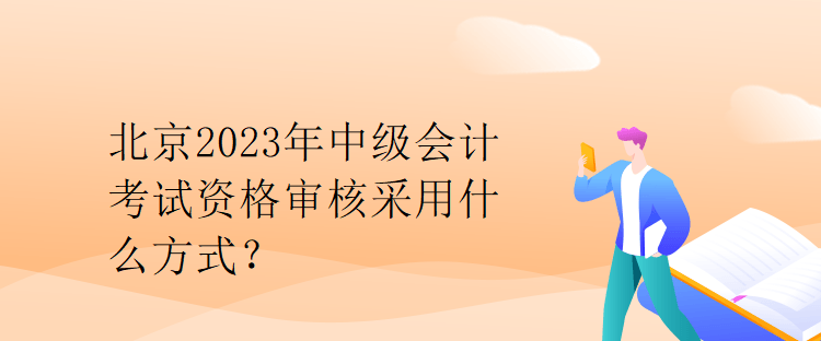 北京2023年中級會計考試資格審核采用什么方式？