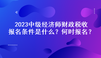 2023中級經(jīng)濟師財政稅收報名條件是什么？何時報名？