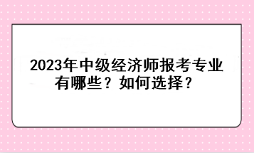 2023年中級經濟師報考專業(yè)有哪些？如何選擇？