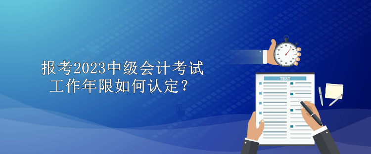 報考2023中級會計考試工作年限如何認定？