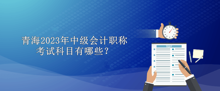 青海2023年中級(jí)會(huì)計(jì)職稱考試科目有哪些？