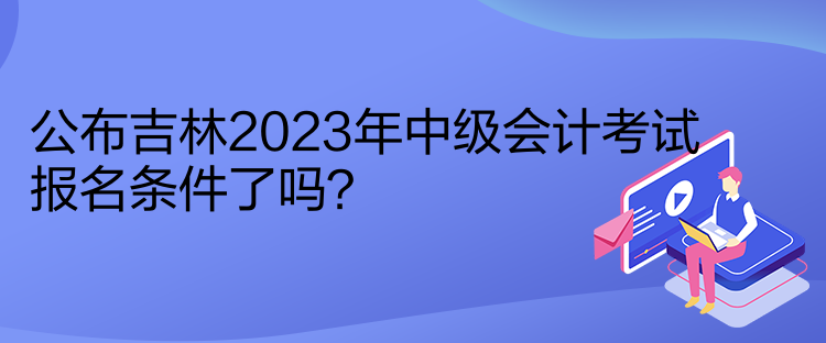 公布吉林2023年中級會計考試報名條件了嗎？