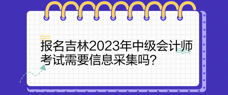 報名吉林2023年中級會計師考試需要信息采集嗎？