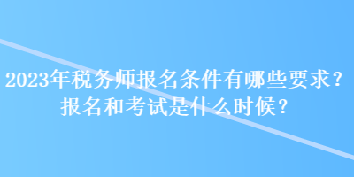 2023年稅務(wù)師報(bào)名條件有哪些要求？報(bào)名和考試是什么時(shí)候？