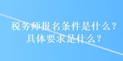 稅務(wù)師報(bào)名條件是什么？具體要求是什么？