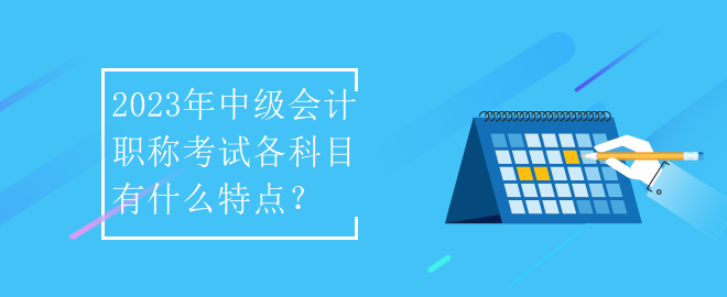 2023年中級會計(jì)職稱考試各科目有什么特點(diǎn)？