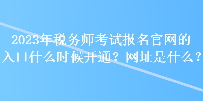 2023年稅務師考試報名官網(wǎng)的入口什么時候開通？網(wǎng)址是什么？