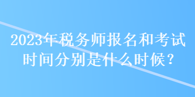 2023年稅務(wù)師報名和考試時間分別是什么時候？