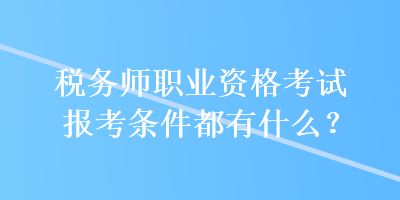 稅務(wù)師職業(yè)資格考試報(bào)考條件都有什么？