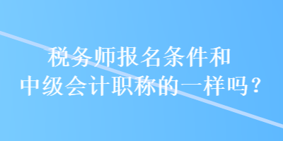 稅務(wù)師報(bào)名條件和中級會計(jì)職稱的一樣嗎？