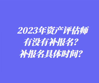 ?2023年資產(chǎn)評估師有沒有補報名？補報名具體時間？