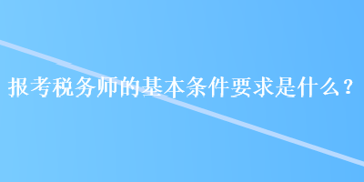 報(bào)考稅務(wù)師的基本條件要求是什么？