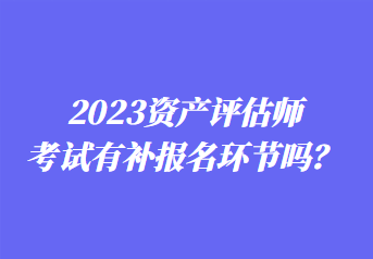 2023資產(chǎn)評估師考試有補報名環(huán)節(jié)嗎？