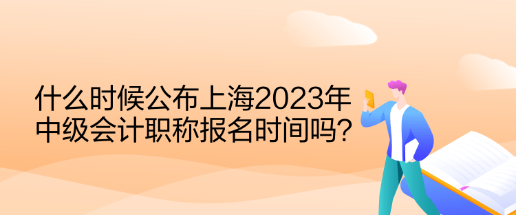 什么時候公布上海2023年中級會計職稱報名時間嗎？