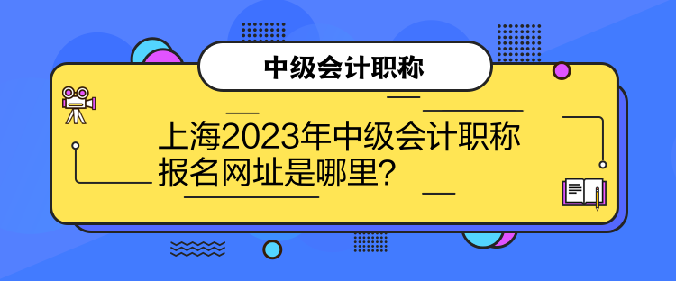 上海2023年中級會計職稱報名網(wǎng)址是哪里？