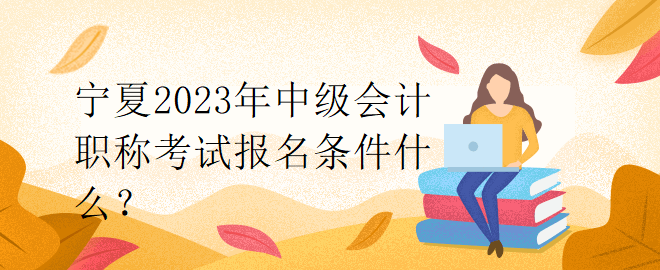 寧夏2023年中級(jí)會(huì)計(jì)職稱考試報(bào)名條件什么？