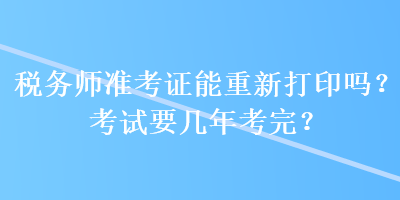 稅務(wù)師準(zhǔn)考證能重新打印嗎？考試要幾年考完？