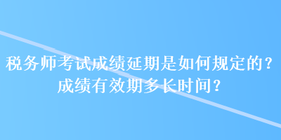 稅務(wù)師考試成績延期是如何規(guī)定的？成績有效期多長時間？