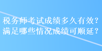 稅務(wù)師考試成績(jī)多久有效？滿足哪些情況成績(jī)可順延？