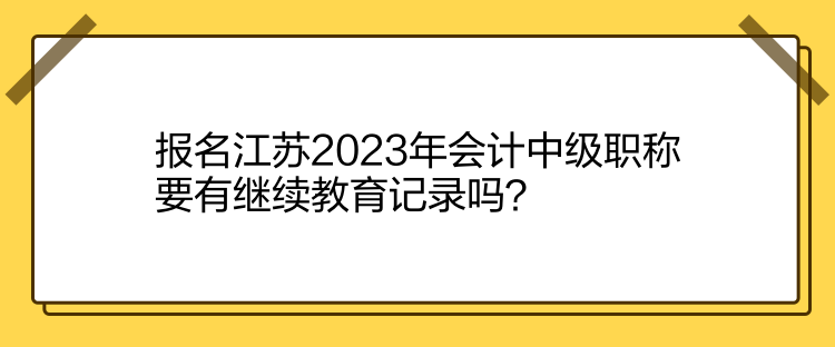 報(bào)名江蘇2023年會(huì)計(jì)中級(jí)職稱要有繼續(xù)教育記錄嗎？