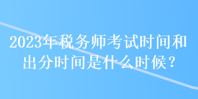 2023年稅務(wù)師考試時(shí)間和出分時(shí)間是什么時(shí)候？