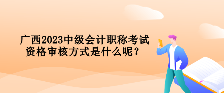 廣西2023中級(jí)會(huì)計(jì)職稱考試資格審核方式是什么呢？