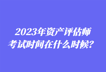 2023年資產(chǎn)評估師考試時間在什么時候？