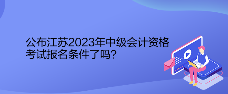 公布江蘇2023年中級(jí)會(huì)計(jì)資格考試報(bào)名條件了嗎？