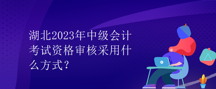 湖北2023年中級會計考試資格審核采用什么方式？